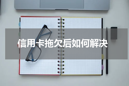  信用卡拖欠后如何解决