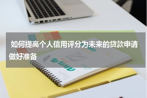  如何提高个人信用评分为未来的贷款申请做好准备