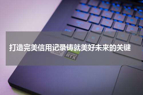 打造完美信用记录铸就美好未来的关键