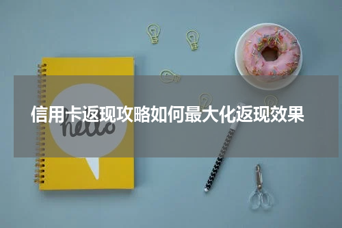 信用卡返现攻略如何最大化返现效果