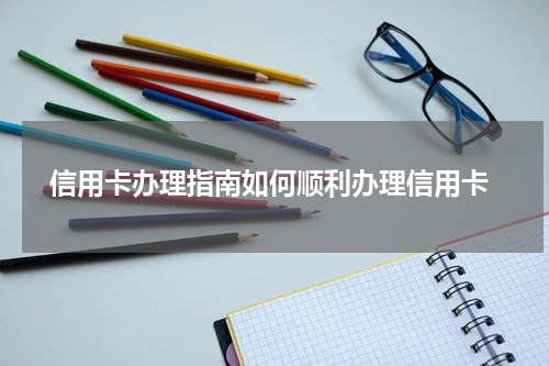 信用卡办理指南如何顺利办理信用卡