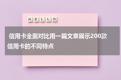 信用卡全面对比用一篇文章展示200款信用卡的不同特点