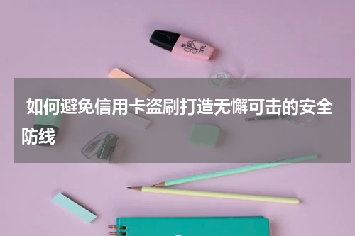  如何避免信用卡盗刷打造无懈可击的安全防线