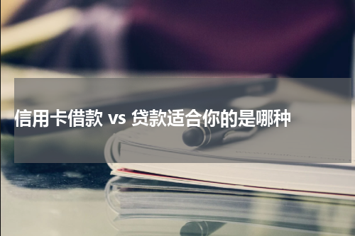 信用卡借款 vs 贷款适合你的是哪种