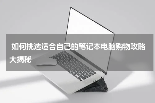  如何挑选适合自己的笔记本电脑购物攻略大揭秘