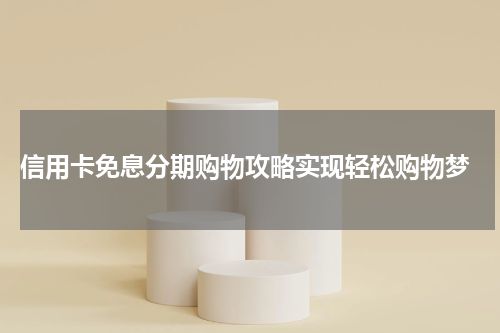 信用卡免息分期购物攻略实现轻松购物梦