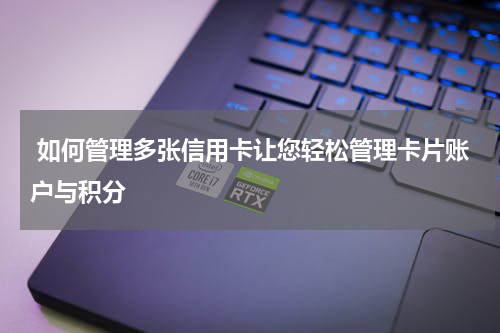如何管理多张信用卡让您轻松管理卡片账户与积分