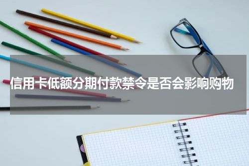 信用卡低额分期付款禁令是否会影响购物
