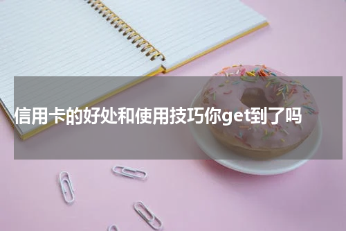 信用卡的好处和使用技巧你get到了吗