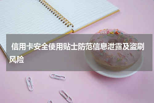  信用卡安全使用贴士防范信息泄露及盗刷风险