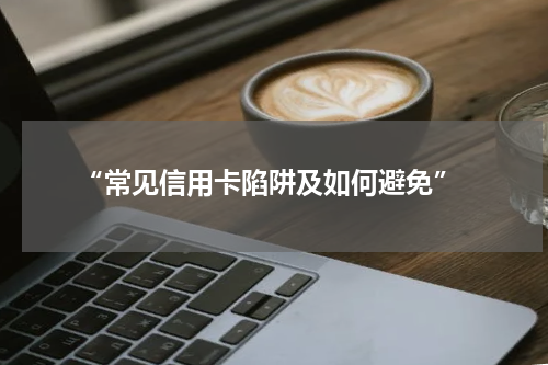  “常见信用卡陷阱及如何避免”