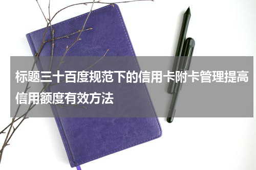 标题三十百度规范下的信用卡附卡管理提高信用额度有效方法