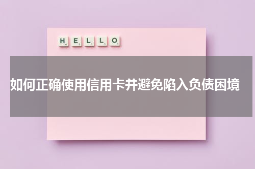  如何正确使用信用卡并避免陷入负债困境