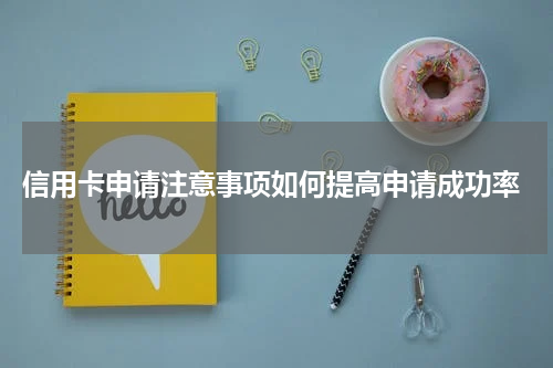 信用卡申请注意事项如何提高申请成功率