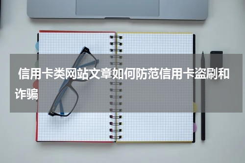  信用卡类网站文章如何防范信用卡盗刷和诈骗