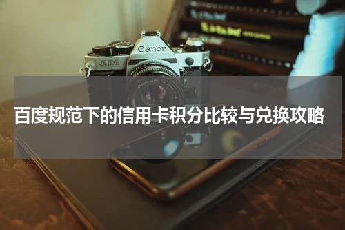百度规范下的信用卡积分比较与兑换攻略
