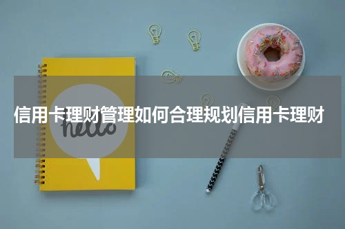 信用卡理财管理如何合理规划信用卡理财