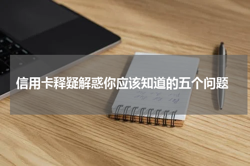信用卡释疑解惑你应该知道的五个问题