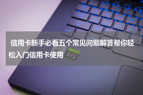 信用卡新手必看五个常见问题解答帮你轻松入门信用卡使用