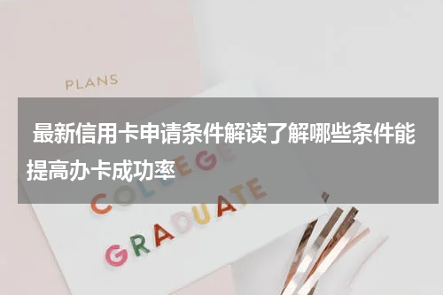  最新信用卡申请条件解读了解哪些条件能提高办卡成功率