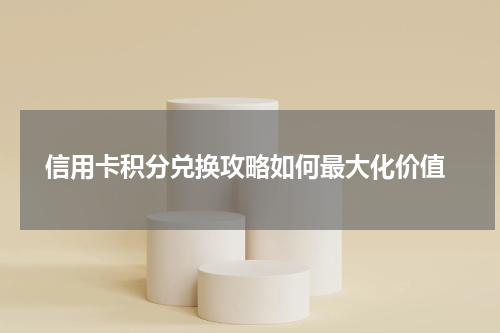  信用卡积分兑换攻略如何最大化价值