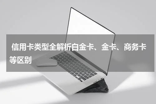  信用卡类型全解析白金卡、金卡、商务卡等区别