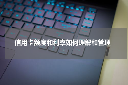 信用卡额度和利率如何理解和管理