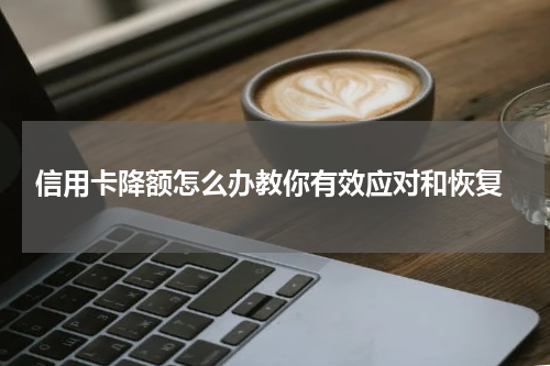 信用卡降额怎么办教你有效应对和恢复