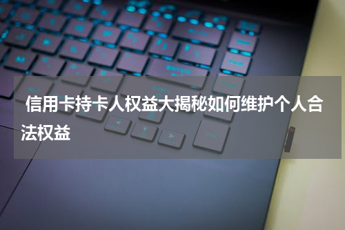  信用卡持卡人权益大揭秘如何维护个人合法权益