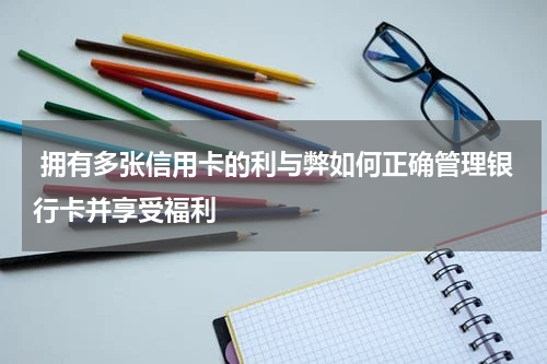 拥有多张信用卡的利与弊如何正确管理银行卡并享受福利