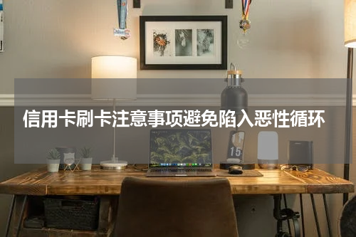 信用卡刷卡注意事项避免陷入恶性循环