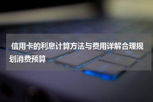 信用卡的利息计算方法与费用详解合理规划消费预算