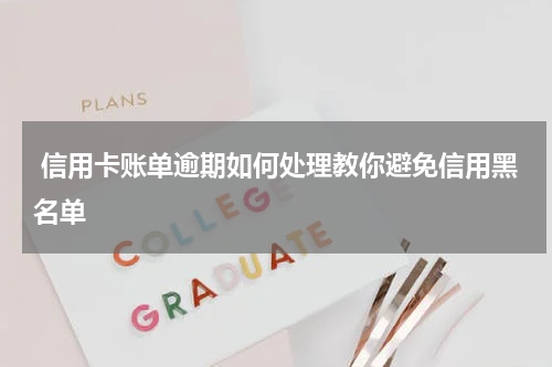 信用卡账单逾期如何处理教你避免信用黑名单