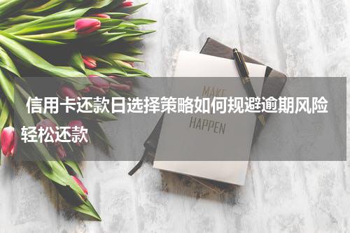 信用卡还款日选择策略如何规避逾期风险轻松还款