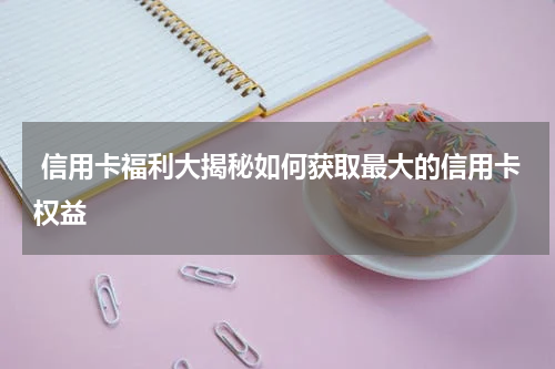 信用卡福利大揭秘如何获取最大的信用卡权益