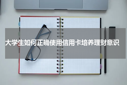 大学生如何正确使用信用卡培养理财意识