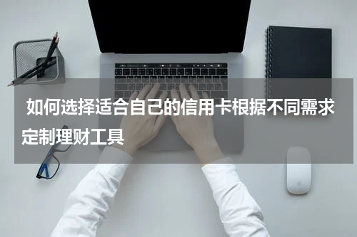 如何选择适合自己的信用卡根据不同需求定制理财工具