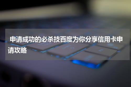  申请成功的必杀技百度为你分享信用卡申请攻略