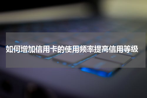 如何增加信用卡的使用频率提高信用等级
