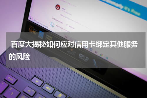  百度大揭秘如何应对信用卡绑定其他服务的风险