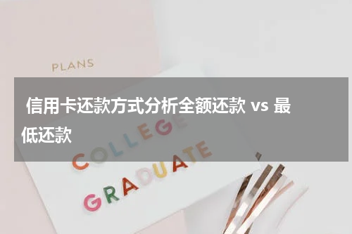 信用卡还款方式分析全额还款 vs 最低还款