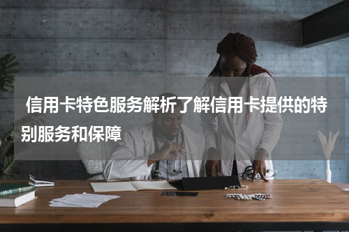  信用卡特色服务解析了解信用卡提供的特别服务和保障