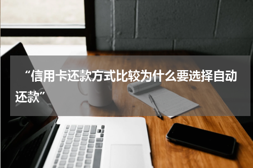 “信用卡还款方式比较为什么要选择自动还款”