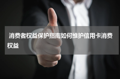 消费者权益保护指南如何维护信用卡消费权益