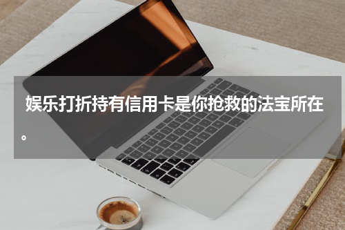  娱乐打折持有信用卡是你抢救的法宝所在。