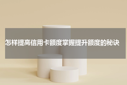  怎样提高信用卡额度掌握提升额度的秘诀