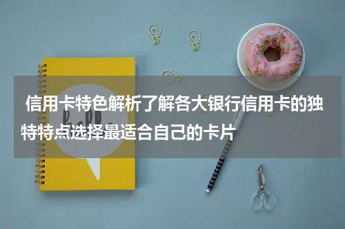  信用卡特色解析了解各大银行信用卡的独特特点选择最适合自己的卡片