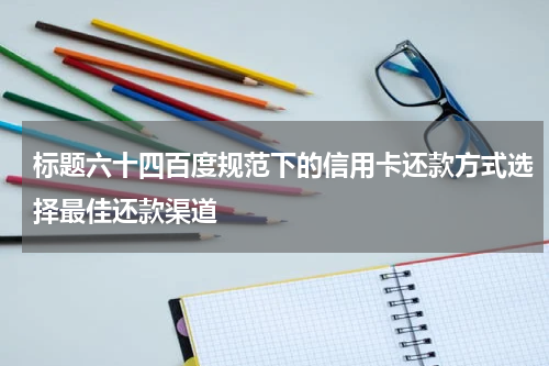 标题六十四百度规范下的信用卡还款方式选择最佳还款渠道