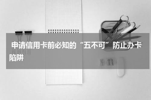 申请信用卡前必知的“五不可”防止办卡陷阱