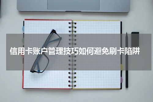 信用卡账户管理技巧如何避免刷卡陷阱